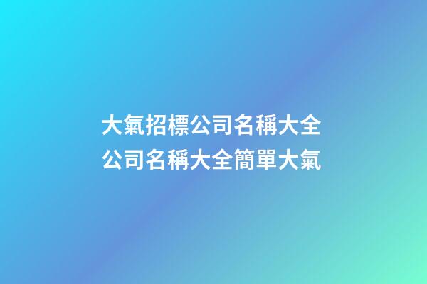 大氣招標公司名稱大全 公司名稱大全簡單大氣-第1張-公司起名-玄機派